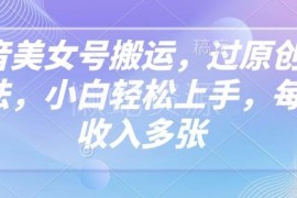 2025抖音美女号搬运过原创新玩法 零成本小白易上手副业教程