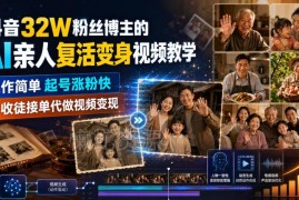 32万粉抖音博主亲授AI亲人复活视频制作 涨粉变现实操教程