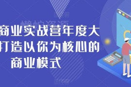 个人商业实战营年度大课 手把手搭建以你为核心的商业模式