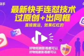 快手最新连怼搬运技术 可过原创同框适配好物短剧多类场景