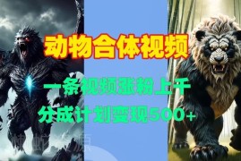 动物合体短视频一键生成教程 涨粉玩法及变现方法详解