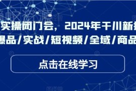 2024千川实操闭门会干货 新打法爆品全域投流全流程教学