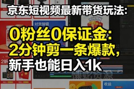 京东短视频最新无门槛带货玩法 0粉丝0保证金新手可上手实操指南
