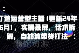 2024年10月更新 运营型主播实操录屏自然流带货话术拆解教程