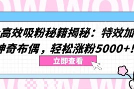 抖音两大高效吸粉秘籍揭秘 特效加布偶玩法轻松涨粉5000+