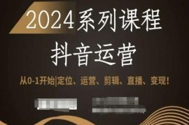 2024抖音运营全系列教程 从0到1学定位剪辑直播变现全流程