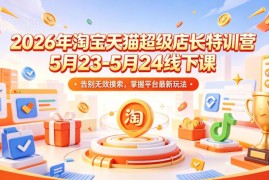 2026年淘宝天猫超级店长特训营5月线下课 掌握平台最新运营玩法