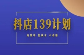 抖店139计划不动销起店实操方法 低成本高效率开店全攻略