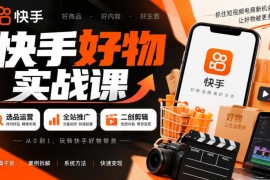快手好物带货实战课 选品运营推广二创剪辑全流程解析