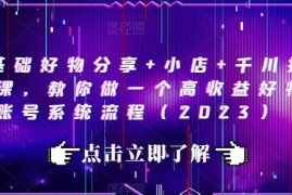 2023零基础好物账号运营 小店搭建千川投放全流程实操教程
