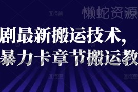 2024抖音短剧卡章节搬运教程 新手短剧搬运入门实操指南