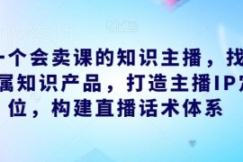 知识主播卖课运营教程：IP打造产品选型及直播话术搭建指南
