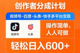 视频号头条等多平台创作者分成计划 普通人低门槛副业变现指南