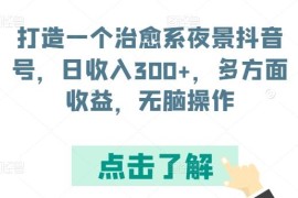 治愈系夜景抖音号运营全攻略 零基础操作单账号日收益可达300元
