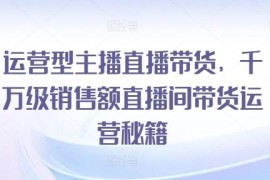 运营型主播直播带货实操教程 千万级销售额直播间运营全解析