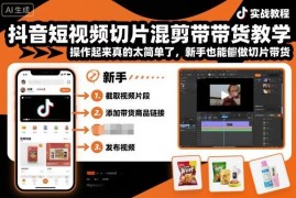 抖音短视频切片混剪带货实操教程 零基础新手也能快速上手