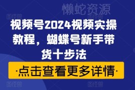2024视频号(蝴蝶号)新手带货十步法 从0到1全流程实操教程