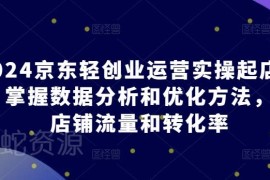 2024京东轻创业运营实操起店课程 掌握优化方法提升店铺流量转化率