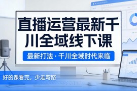 2026年2月千川全域直播运营新课 最新投放打法助力少走弯路