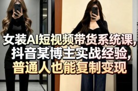 女装AI短视频带货系统课 抖音博主实战教学普通人可复制变现