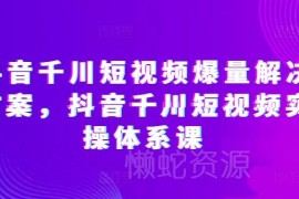 抖音千川短视频爆量实操课 从内容创作到投放全流程指南