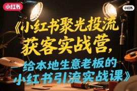 小红书聚光投流获客实战营 本地商家引流到店全流程实操课