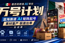 墨西哥跨境蓝海赛道AI带货万号矩阵 素材量产极速出单实战课
