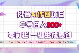 抖音AI作图赚钱项目实操教程 零门槛一键出原创图文单号日入300+