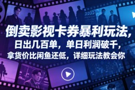 影视卡券倒卖实用玩法 低拿货价渠道及出单运营技巧详解