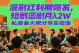 漫剧短剧红利期实操教程 私董会大佬月入2万运营经验分享