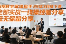 2025年3月短视频全案操盘手线下课 一线实战干货汇总