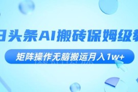今日头条AI搬运保姆级教程 矩阵操作赚收益实操方法详解
