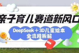 DeepSeek+3D绘本育儿项目全流程拆解 实现涨粉变现亲子教育三重收益
