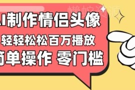 零门槛AI情侣头像引流项目 新手操作单条爆款视频可赚上千元