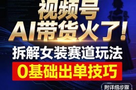 视频号AI女装带货玩法拆解 0基础可落地稳定出单附实操步骤