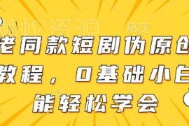 短剧伪原创搬运实用方法 0基础新手可快速上手无风险过原创