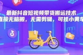 最新抖音无剪辑短视频搬运带货技术 可直接挂小黄车实操指南
