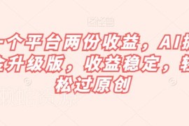 AI掘金升级版项目实操教程 单平台拿双份稳定收益轻松过原创