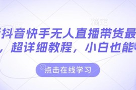 最新抖音快手无人直播带货玩法教程 零基础小白也能上手