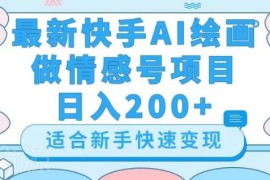 快手AI绘画做情感号实操教程 低门槛副业稳定日入200+玩法解析