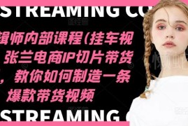 12月更新张兰电商IP切片带货培训 挂车视频爆款剪辑实操教程