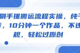 2025短剧手搓搬运实操流程 不违规10分钟做作品轻松过原创