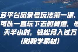 多平台风景号长期运营玩法 低投入可落地月入过万实操教程
