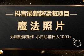 抖音魔法照片蓝海项目玩法详解 新手可上手的低门槛增收副业思路