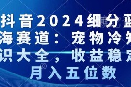 2024抖音宠物冷知识细分蓝海赛道 稳定变现月入五位数玩法解析