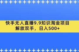 快手无人直播9.9知识淘金项目 附完整实操运营配套教程
