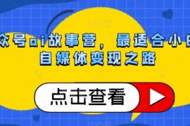 公众号AI故事营实操教程 零基础小白自媒体变现入门指南
