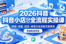 2026版抖音小店全流程实操课 覆盖选品流量起店体验分运营技巧