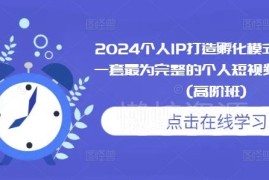 2024个人IP打造高阶课程 短视频IP孵化落地全流程实操教学
