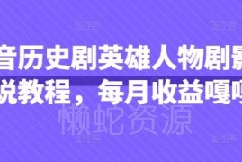 抖音历史英雄人物剧影视解说教程 覆盖账号运营到变现全流程